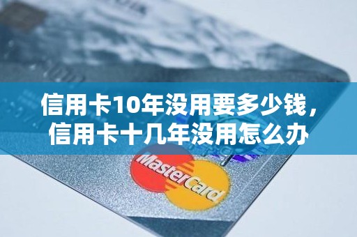 信用卡10年没用要多少钱，信用卡十几年没用怎么办