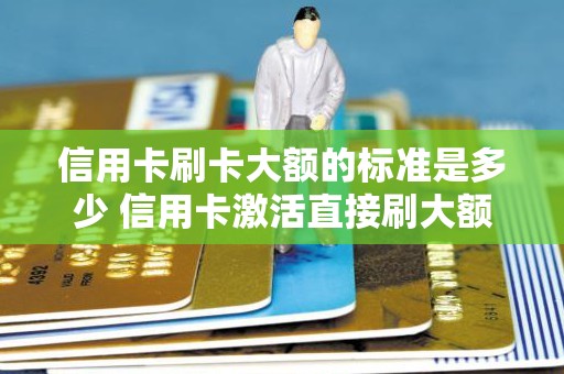 信用卡刷卡大额的标准是多少 信用卡激活直接刷大额