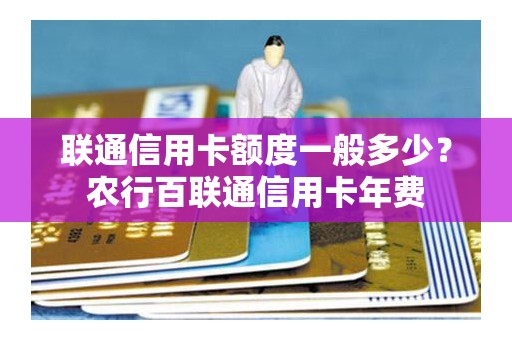 联通信用卡额度一般多少？农行百联通信用卡年费