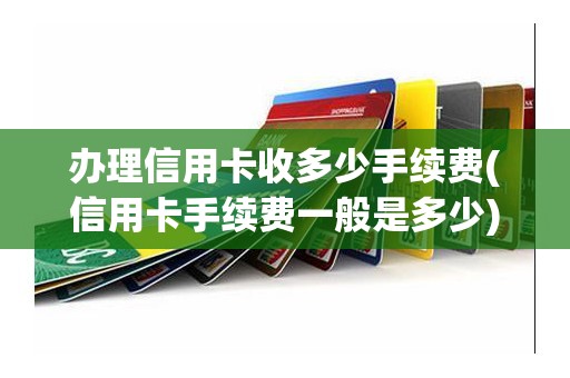 办理信用卡收多少手续费(信用卡手续费一般是多少)