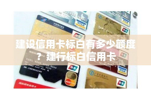 建设信用卡标白有多少额度？建行标白信用卡