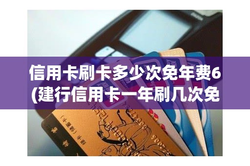 信用卡刷卡多少次免年费6(建行信用卡一年刷几次免年费)