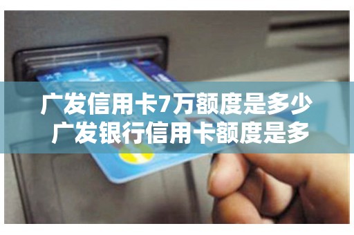 广发信用卡7万额度是多少 广发银行信用卡额度是多少