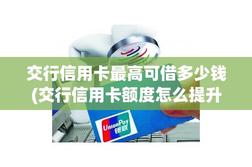 交行信用卡最高可借多少钱(交行信用卡额度怎么提升)
