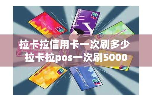 拉卡拉信用卡一次刷多少 拉卡拉pos一次刷5000