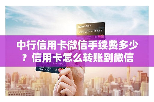 中行信用卡微信手续费多少？信用卡怎么转账到微信