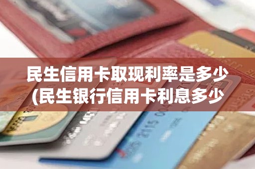 民生信用卡取现利率是多少(民生银行信用卡利息多少)