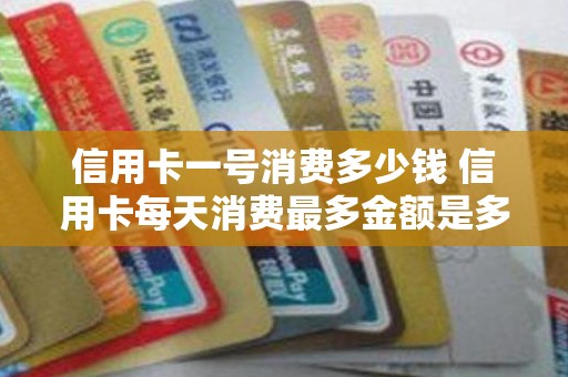 信用卡一号消费多少钱 信用卡每天消费最多金额是多少