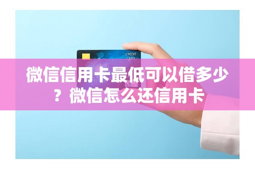 微信信用卡最低可以借多少？微信怎么还信用卡