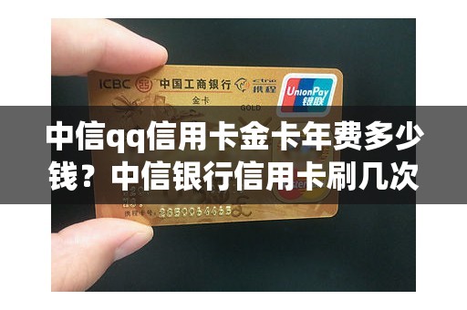 中信qq信用卡金卡年费多少钱？中信银行信用卡刷几次免年费