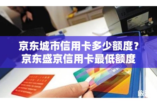 京东城市信用卡多少额度？京东盛京信用卡最低额度