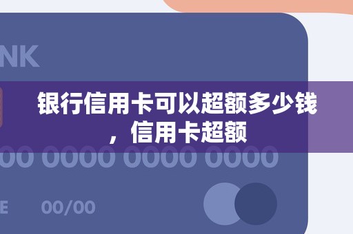 银行信用卡可以超额多少钱，信用卡超额