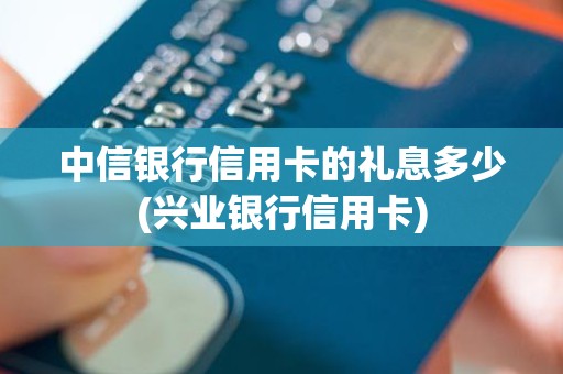 中信银行信用卡的礼息多少(兴业银行信用卡)