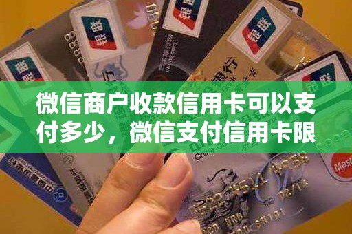 微信商户收款信用卡可以支付多少，微信支付信用卡限额怎么解除