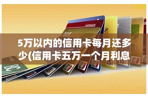 5万以内的信用卡每月还多少(信用卡五万一个月利息多少)