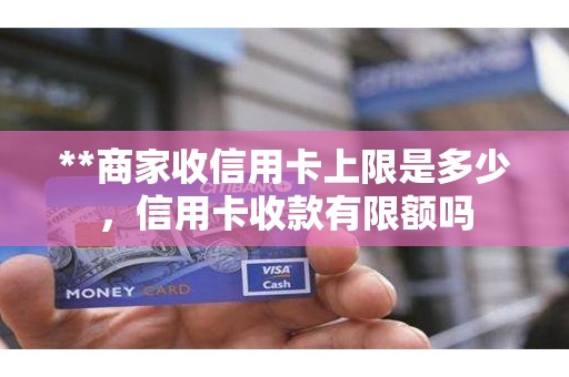 **商家收信用卡上限是多少，信用卡收款有限额吗