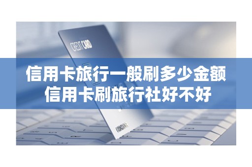 信用卡旅行一般刷多少金额 信用卡刷旅行社好不好