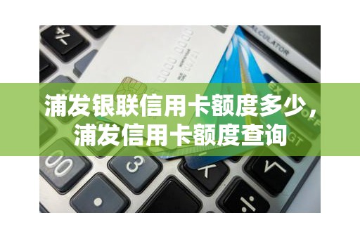 浦发银联信用卡额度多少，浦发信用卡额度查询