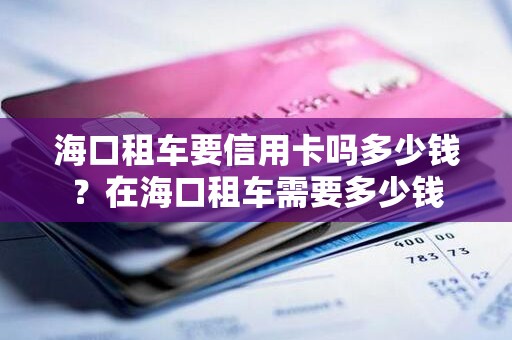 海口租车要信用卡吗多少钱？在海口租车需要多少钱