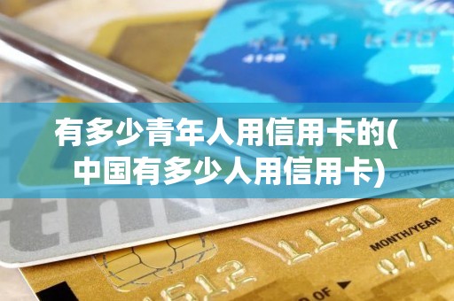 有多少青年人用信用卡的(中国有多少人用信用卡)