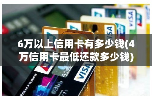 6万以上信用卡有多少钱(4万信用卡最低还款多少钱)