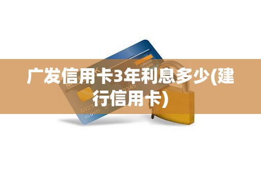 广发信用卡3年利息多少(建行信用卡)