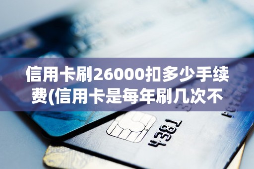 信用卡刷26000扣多少手续费(信用卡是每年刷几次不扣手续费)