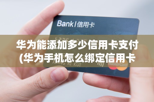 华为能添加多少信用卡支付(华为手机怎么绑定信用卡)