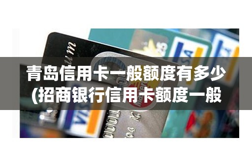 青岛信用卡一般额度有多少(招商银行信用卡额度一般是多少)