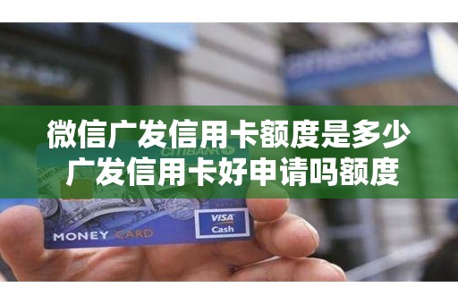 微信广发信用卡额度是多少 广发信用卡好申请吗额度高吗