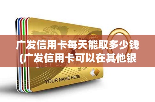 广发信用卡每天能取多少钱(广发信用卡可以在其他银行取钱吗)