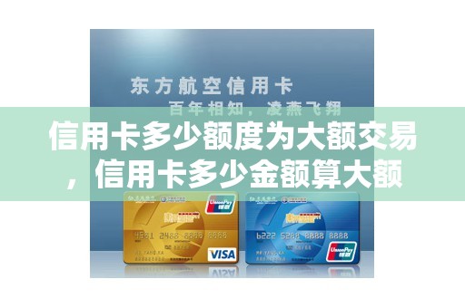 信用卡多少额度为大额交易,信用卡多少金额算大额 信用卡多少额度为大额交易,信用卡多少金额算大额