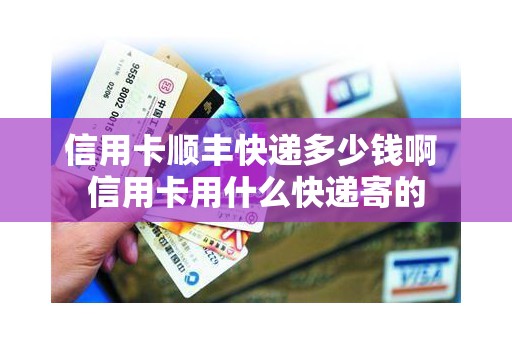 信用卡顺丰快递多少钱啊 信用卡用什么快递寄的 信用卡顺丰快递多少钱啊 信用卡用什么快递寄的