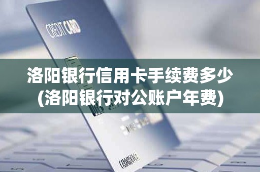 洛阳银行信用卡手续费多少(洛阳银行对公账户年费)