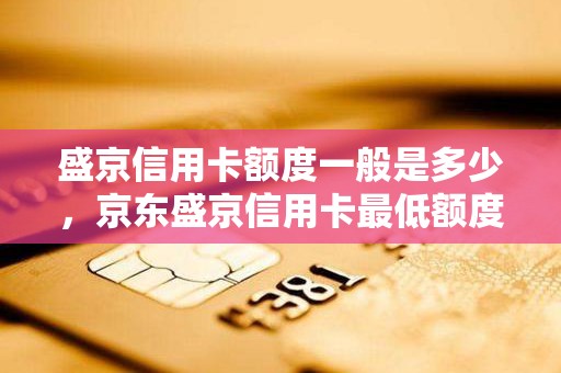 盛京信用卡额度一般是多少，京东盛京信用卡最低额度