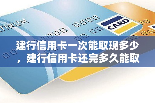 建行信用卡一次能取现多少，建行信用卡还完多久能取现