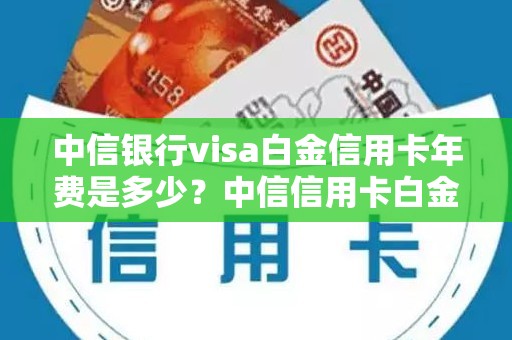 中信银行visa白金信用卡年费是多少？中信信用卡白金卡年费