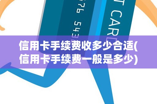 信用卡手续费收多少合适(信用卡手续费一般是多少)