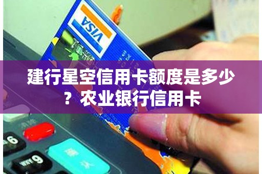 建行星空信用卡额度是多少？农业银行信用卡