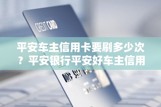 平安车主信用卡要刷多少次？平安银行平安好车主信用卡怎么样