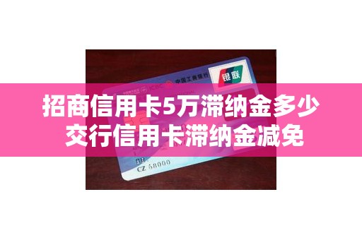 招商信用卡5万滞纳金多少 交行信用卡滞纳金减免