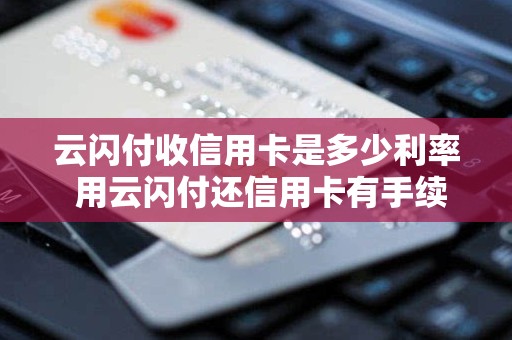 云闪付收信用卡是多少利率 用云闪付还信用卡有手续费吗
