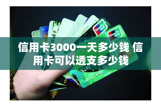 信用卡3000一天多少钱 信用卡可以透支多少钱