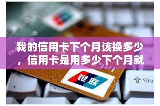 我的信用卡下个月该换多少，信用卡是用多少下个月就要还多少吗