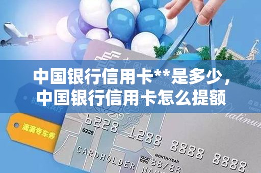 中国银行信用卡**是多少，中国银行信用卡怎么提额