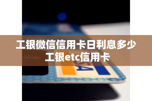工银微信信用卡日利息多少 工银etc信用卡