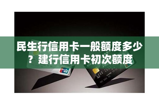 民生行信用卡一般额度多少？建行信用卡初次额度