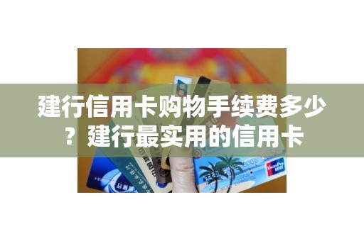 建行信用卡购物手续费多少？建行最实用的信用卡
