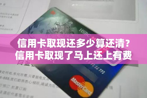 信用卡取现还多少算还清？信用卡取现了马上还上有费用吗