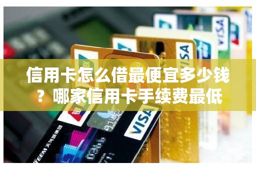 信用卡怎么借最便宜多少钱?哪家信用卡手续费最低 信用卡怎么借最便宜多少钱?哪家信用卡手续费最低